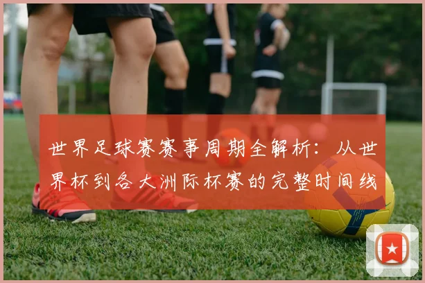 世界足球赛赛事周期全解析：从世界杯到各大洲际杯赛的完整时间线