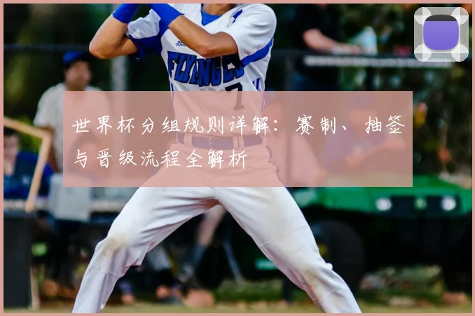 世界杯分组规则详解：赛制、抽签与晋级流程全解析