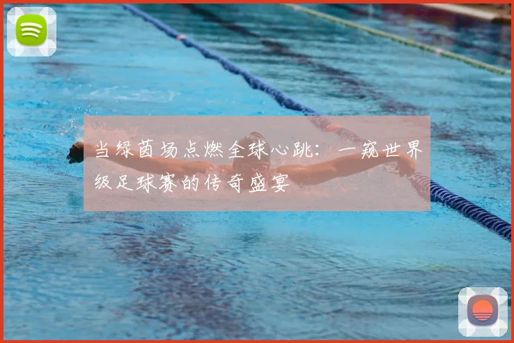 当绿茵场点燃全球心跳:一窥世界级足球赛的传奇盛宴