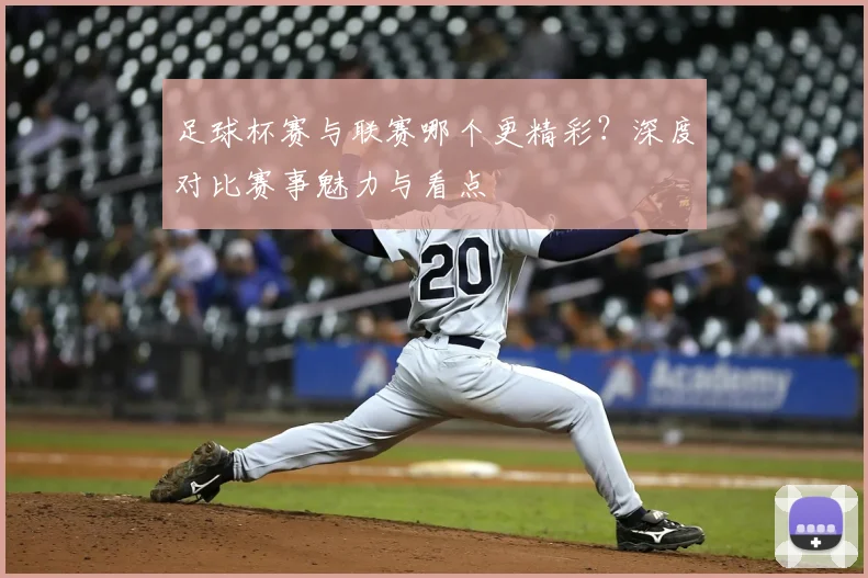 足球杯赛与联赛哪个更精彩？深度对比赛事魅力与看点