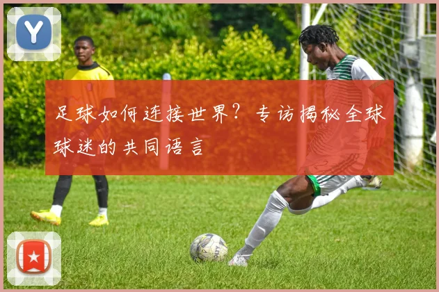 足球如何连接世界？专访揭秘全球球迷的共同语言
