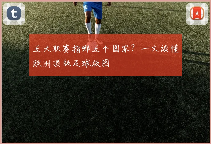 五大联赛指哪五个国家?一文读懂欧洲顶级足球版图