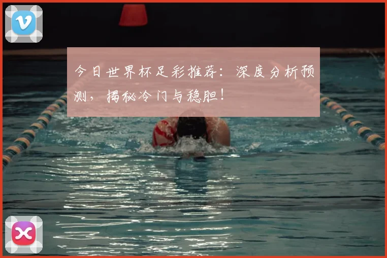 今日世界杯足彩推荐：深度分析预测，揭秘冷门与稳胆！