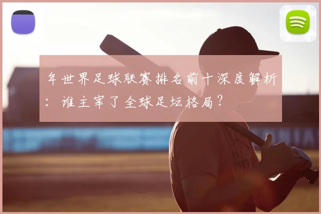 年世界足球联赛排名前十深度解析：谁主宰了全球足坛格局？