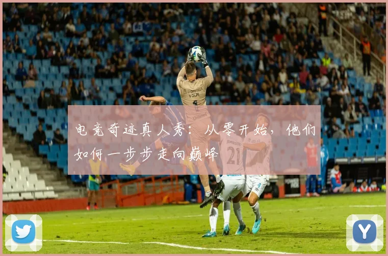 电竞奇迹真人秀：从零开始，他们如何一步步走向巅峰