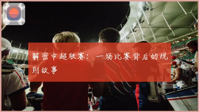 解密中超联赛：一场比赛背后的规则故事
