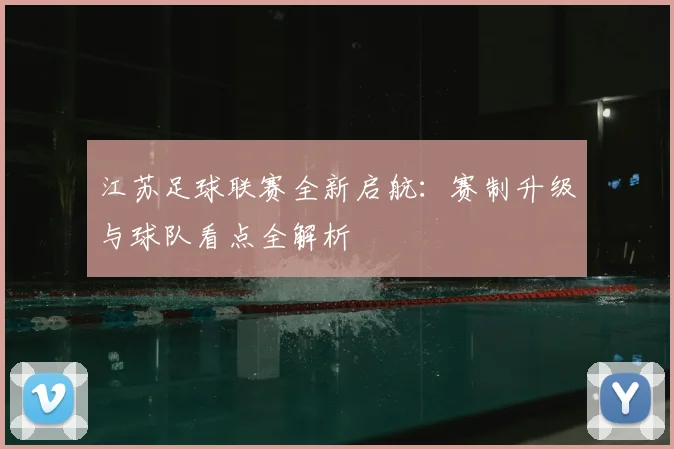 江苏足球联赛全新启航：赛制升级与球队看点全解析